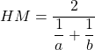 \[ HM = \frac{2}{\dfrac{1}{a} + \dfrac{1}{b}} \]