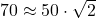 70 \approx 50 \cdot \sqrt{2}